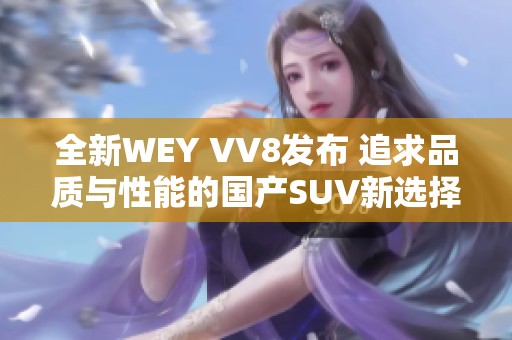 全新WEY VV8发布 追求品质与性能的国产SUV新选择