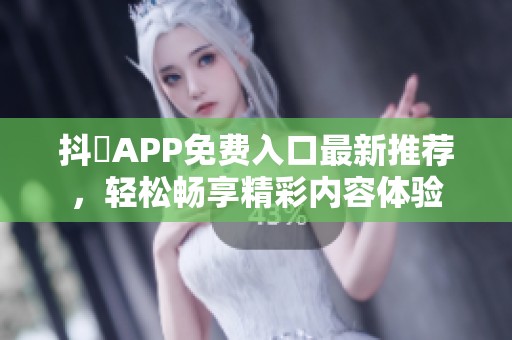 抖抈APP免费入口最新推荐，轻松畅享精彩内容体验