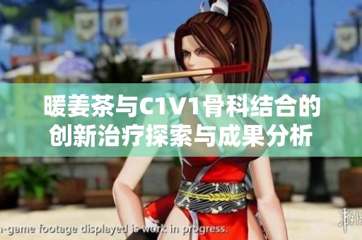 暖姜茶与C1V1骨科结合的创新治疗探索与成果分析