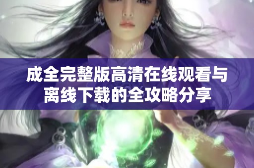 成全完整版高清在线观看与离线下载的全攻略分享