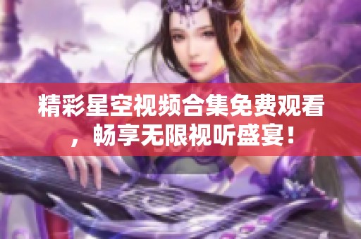 精彩星空视频合集免费观看，畅享无限视听盛宴！