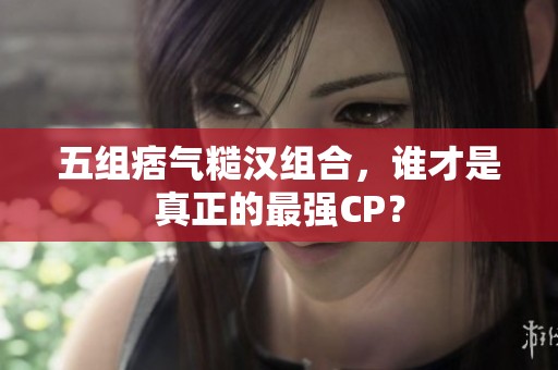 五组痞气糙汉组合，谁才是真正的最强CP？