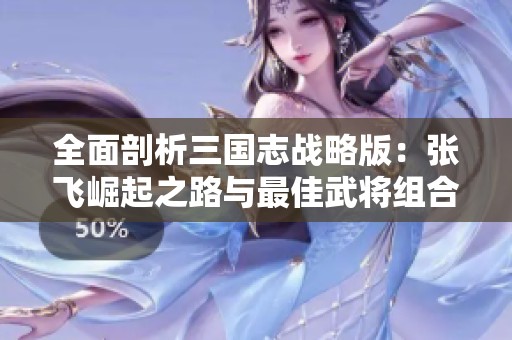 全面剖析三国志战略版：张飞崛起之路与最佳武将组合秘诀