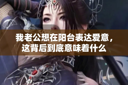 我老公想在阳台表达爱意，这背后到底意味着什么