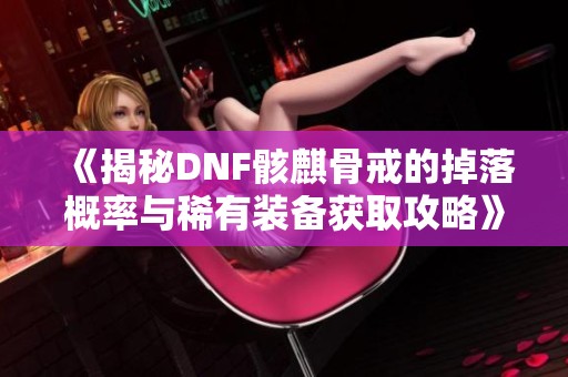 《揭秘DNF骸麒骨戒的掉落概率与稀有装备获取攻略》