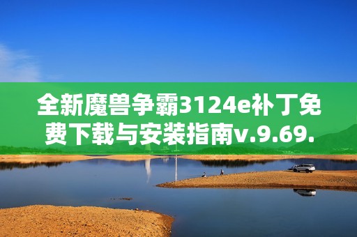 全新魔兽争霸3124e补丁免费下载与安装指南v.9.69.5