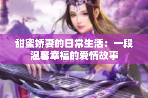 甜蜜娇妻的日常生活：一段温馨幸福的爱情故事