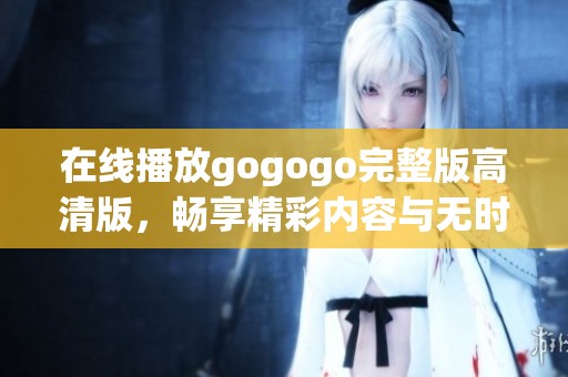 在线播放gogogo完整版高清版，畅享精彩内容与无时差体验