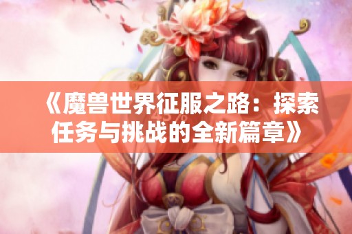 《魔兽世界征服之路：探索任务与挑战的全新篇章》