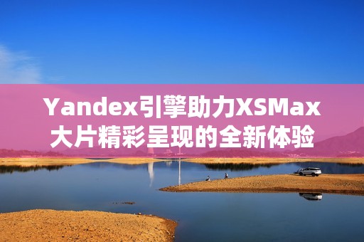 Yandex引擎助力XSMax大片精彩呈现的全新体验