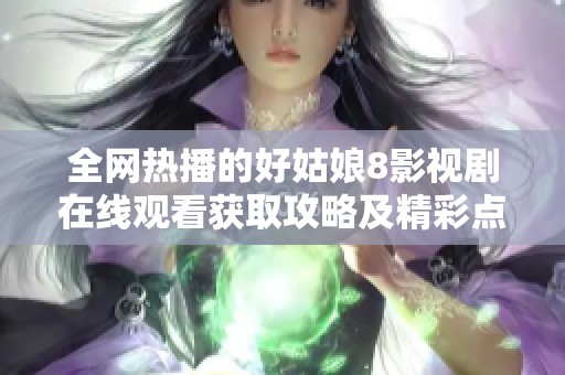 全网热播的好姑娘8影视剧在线观看获取攻略及精彩点评