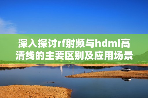 深入探讨rf射频与hdmi高清线的主要区别及应用场景