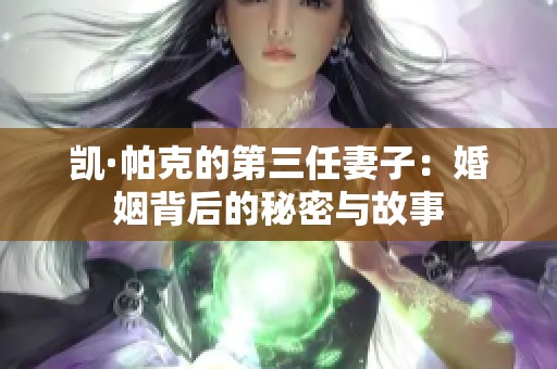 凯·帕克的第三任妻子：婚姻背后的秘密与故事