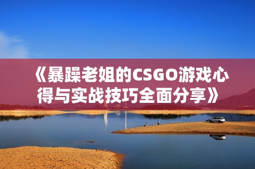 《暴躁老姐的CSGO游戏心得与实战技巧全面分享》