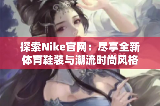 探索Nike官网：尽享全新体育鞋装与潮流时尚风格