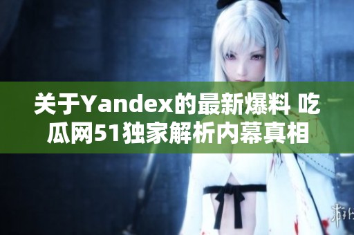 关于Yandex的最新爆料 吃瓜网51独家解析内幕真相