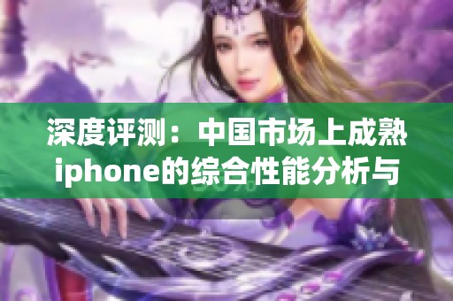 深度评测：中国市场上成熟iphone的综合性能分析与体验