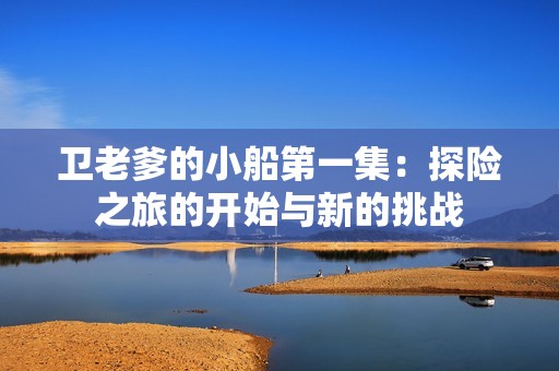 卫老爹的小船第一集：探险之旅的开始与新的挑战