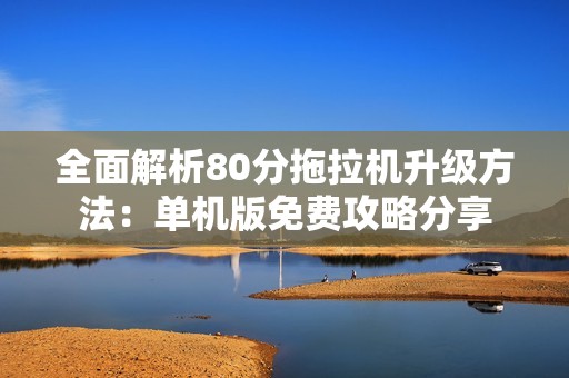 全面解析80分拖拉机升级方法：单机版免费攻略分享