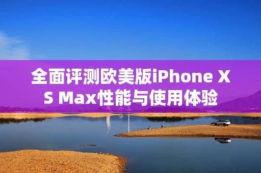 全面评测欧美版iPhone XS Max性能与使用体验