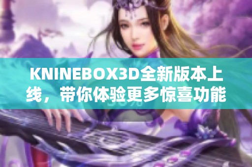 KNINEBOX3D全新版本上线，带你体验更多惊喜功能与改进