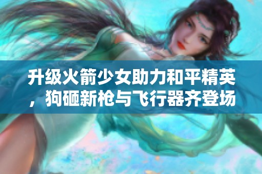 升级火箭少女助力和平精英，狗砸新枪与飞行器齐登场