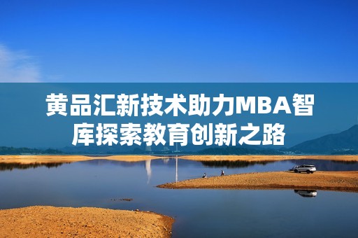 黄品汇新技术助力MBA智库探索教育创新之路