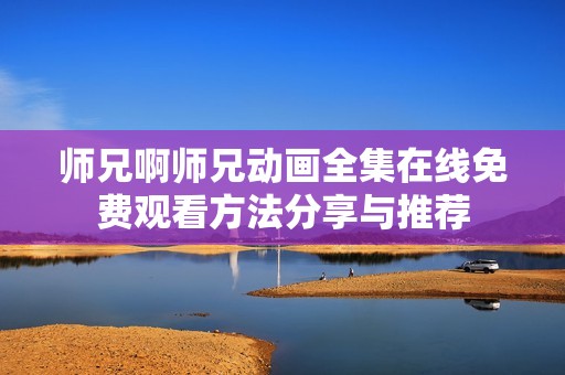 师兄啊师兄动画全集在线免费观看方法分享与推荐