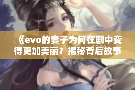 《evo的妻子为何在剧中变得更加美丽？揭秘背后故事》