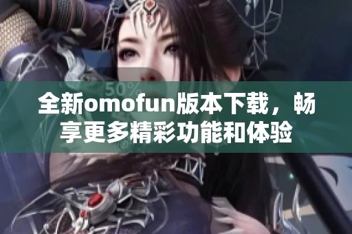 全新omofun版本下载，畅享更多精彩功能和体验