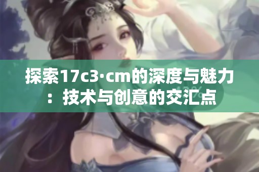 探索17c3·cm的深度与魅力：技术与创意的交汇点