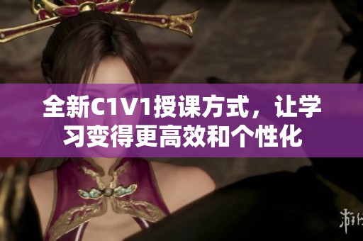 全新C1V1授课方式，让学习变得更高效和个性化