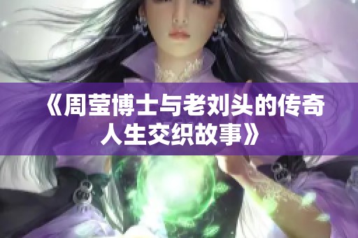 《周莹博士与老刘头的传奇人生交织故事》