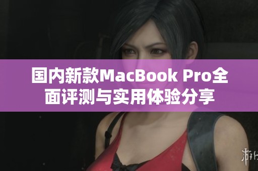 国内新款MacBook Pro全面评测与实用体验分享