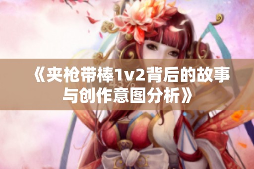 《夹枪带棒1v2背后的故事与创作意图分析》