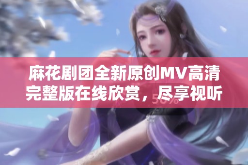 麻花剧团全新原创MV高清完整版在线欣赏，尽享视听盛宴