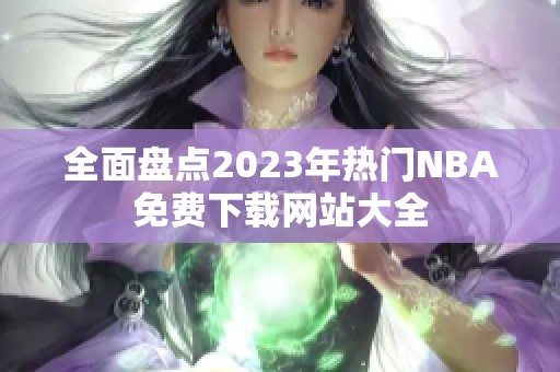 全面盘点2023年热门NBA免费下载网站大全