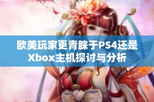 欧美玩家更青睐于PS4还是Xbox主机探讨与分析