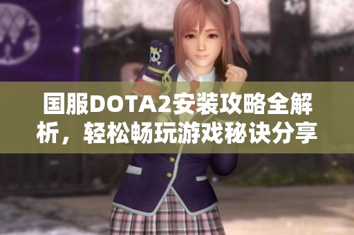 国服DOTA2安装攻略全解析，轻松畅玩游戏秘诀分享