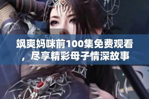 飒爽妈咪前100集免费观看，尽享精彩母子情深故事