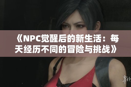 《NPC觉醒后的新生活：每天经历不同的冒险与挑战》