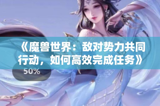 《魔兽世界：敌对势力共同行动，如何高效完成任务》