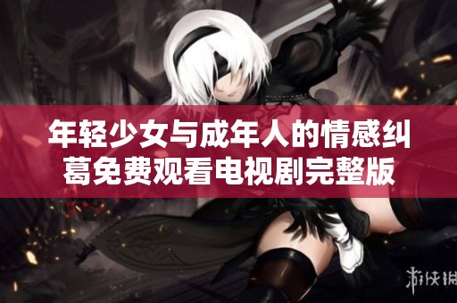 年轻少女与成年人的情感纠葛免费观看电视剧完整版