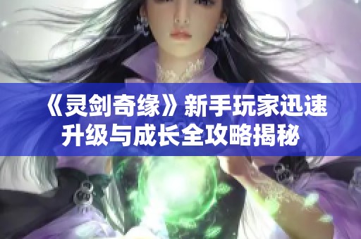 《灵剑奇缘》新手玩家迅速升级与成长全攻略揭秘