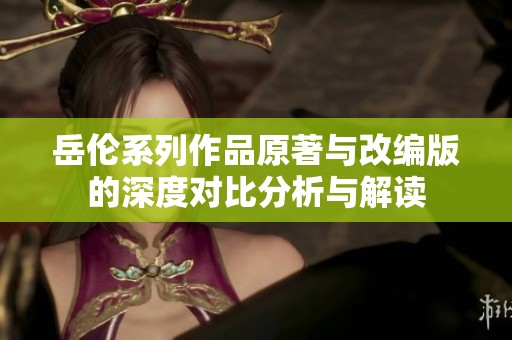 岳伦系列作品原著与改编版的深度对比分析与解读