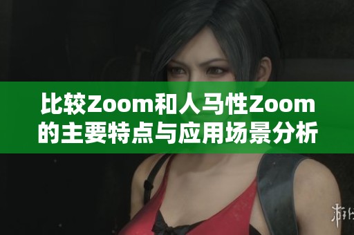 比较Zoom和人马性Zoom的主要特点与应用场景分析