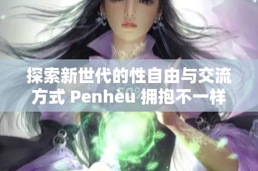 探索新世代的性自由与交流方式 Penhèu 拥抱不一样的体验