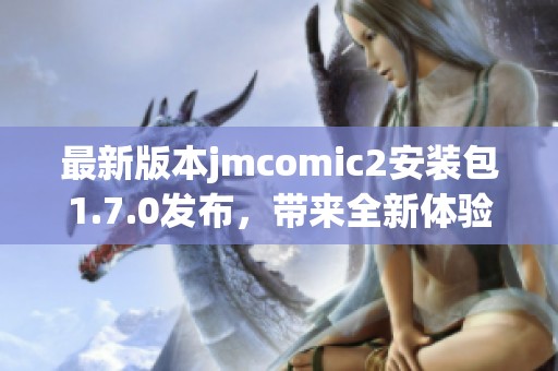 最新版本jmcomic2安装包1.7.0发布，带来全新体验与功能升级