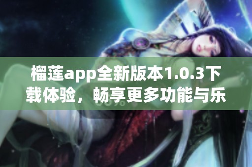 榴莲app全新版本1.0.3下载体验，畅享更多功能与乐趣