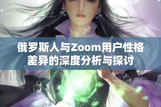 俄罗斯人与Zoom用户性格差异的深度分析与探讨